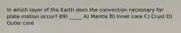 In which layer of the Earth does the convection necessary for plate motion occur? 89) _____ A) Mantle B) Inner core C) Crust D) Outer core