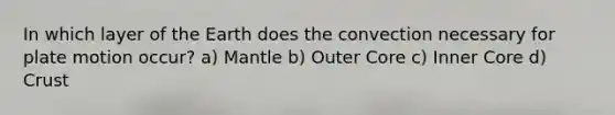 In which layer of the Earth does the convection necessary for plate motion occur? a) Mantle b) Outer Core c) Inner Core d) Crust