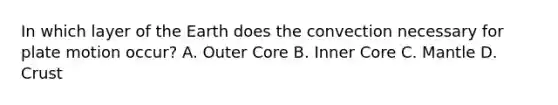 In which layer of the Earth does the convection necessary for plate motion occur? A. Outer Core B. Inner Core C. Mantle D. Crust