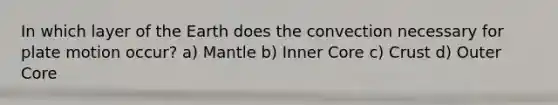 In which layer of the Earth does the convection necessary for plate motion occur? a) Mantle b) Inner Core c) Crust d) Outer Core