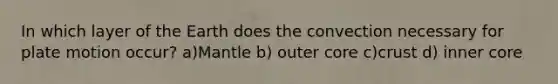 In which layer of the Earth does the convection necessary for plate motion occur? a)Mantle b) outer core c)crust d) inner core