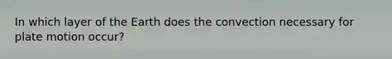 In which layer of the Earth does the convection necessary for plate motion occur?