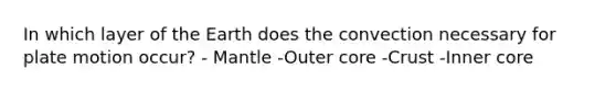 In which layer of the Earth does the convection necessary for plate motion occur? - Mantle -Outer core -Crust -Inner core