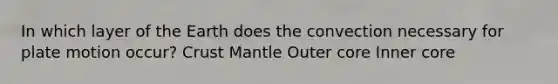 In which layer of the Earth does the convection necessary for plate motion occur? Crust Mantle Outer core Inner core