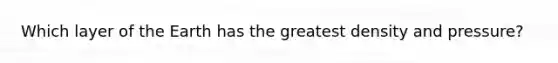 Which layer of the Earth has the greatest density and pressure?
