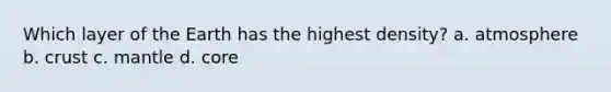 Which layer of the Earth has the highest density? a. atmosphere b. crust c. mantle d. core