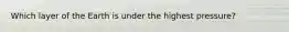 Which layer of the Earth is under the highest pressure?