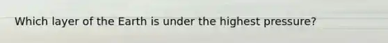 Which layer of the Earth is under the highest pressure?