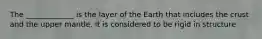 The _____________ is the layer of the Earth that includes the crust and the upper mantle. It is considered to be rigid in structure