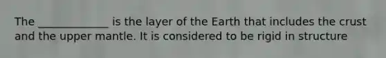 The _____________ is the layer of the Earth that includes <a href='https://www.questionai.com/knowledge/karSwUsNbl-the-crust' class='anchor-knowledge'>the crust</a> and the upper mantle. It is considered to be rigid in structure