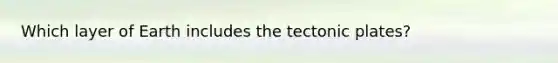 Which layer of Earth includes the tectonic plates?