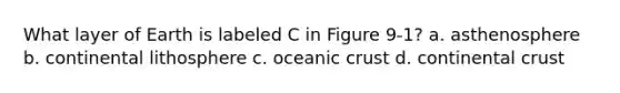 What layer of Earth is labeled C in Figure 9-1? a. asthenosphere b. continental lithosphere c. <a href='https://www.questionai.com/knowledge/kPVS0KdHos-oceanic-crust' class='anchor-knowledge'>oceanic crust</a> d. continental crust