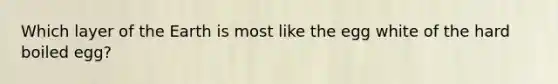 Which layer of the Earth is most like the egg white of the hard boiled egg?