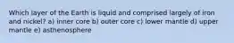 Which layer of the Earth is liquid and comprised largely of iron and nickel? a) inner core b) outer core c) lower mantle d) upper mantle e) asthenosphere