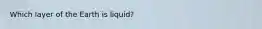 Which layer of the Earth is liquid?