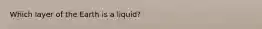 Which layer of the Earth is a liquid?