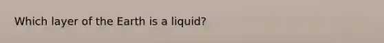 Which layer of the Earth is a liquid?