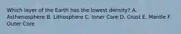 Which layer of the Earth has the lowest density? A. Asthenosphere B. Lithosphere C. Inner Core D. Crust E. Mantle F. Outer Core