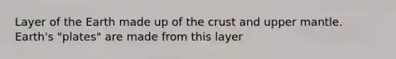 Layer of the Earth made up of the crust and upper mantle. Earth's "plates" are made from this layer