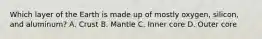 Which layer of the Earth is made up of mostly oxygen, silicon, and aluminum? A. Crust B. Mantle C. Inner core D. Outer core