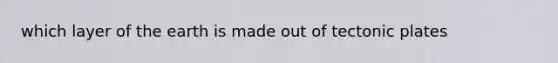 which layer of the earth is made out of tectonic plates