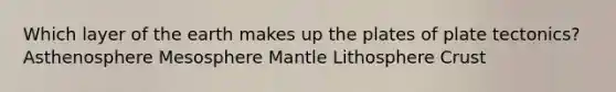 Which layer of the earth makes up the plates of plate tectonics? Asthenosphere Mesosphere Mantle Lithosphere Crust