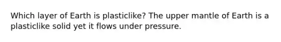 Which layer of Earth is plasticlike? The upper mantle of Earth is a plasticlike solid yet it flows under pressure.