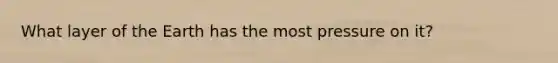 What layer of the Earth has the most pressure on it?