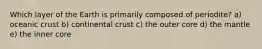 Which layer of the Earth is primarily composed of periodite? a) oceanic crust b) continental crust c) the outer core d) the mantle e) the inner core