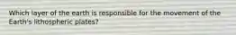 Which layer of the earth is responsible for the movement of the Earth's lithospheric plates?