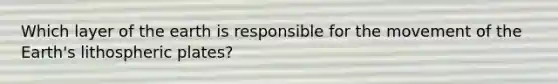Which layer of the earth is responsible for the movement of the Earth's lithospheric plates?