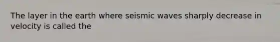 The layer in the earth where <a href='https://www.questionai.com/knowledge/kRzCHPc0qf-seismic-waves' class='anchor-knowledge'>seismic waves</a> sharply decrease in velocity is called the