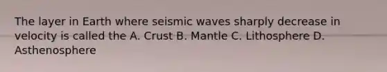 The layer in Earth where seismic waves sharply decrease in velocity is called the A. Crust B. Mantle C. Lithosphere D. Asthenosphere