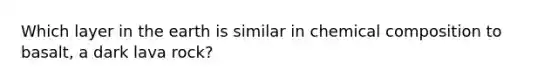 Which layer in the earth is similar in chemical composition to basalt, a dark lava rock?