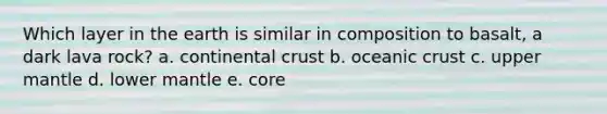 Which layer in the earth is similar in composition to basalt, a dark lava rock? a. continental crust b. oceanic crust c. upper mantle d. lower mantle e. core