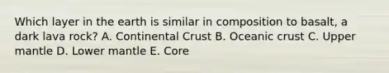 Which layer in the earth is similar in composition to basalt, a dark lava rock? A. Continental Crust B. Oceanic crust C. Upper mantle D. Lower mantle E. Core