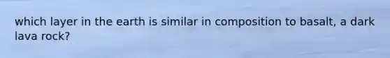 which layer in the earth is similar in composition to basalt, a dark lava rock?