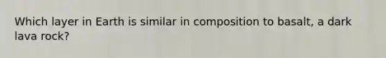 Which layer in Earth is similar in composition to basalt, a dark lava rock?