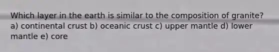 Which layer in the earth is similar to the composition of granite? a) continental crust b) oceanic crust c) upper mantle d) lower mantle e) core