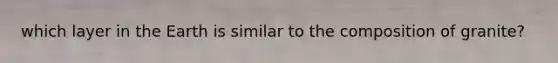 which layer in the Earth is similar to the composition of granite?