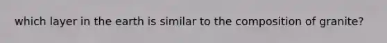 which layer in the earth is similar to the composition of granite?