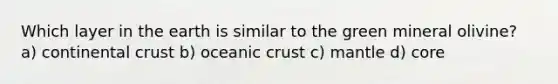 Which layer in the earth is similar to the green mineral olivine? a) continental crust b) oceanic crust c) mantle d) core