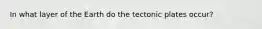 In what layer of the Earth do the tectonic plates occur?