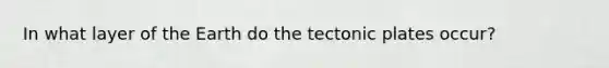 In what layer of the Earth do the tectonic plates occur?