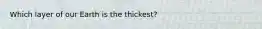 Which layer of our Earth is the thickest?