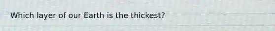 Which layer of our Earth is the thickest?