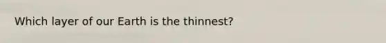 Which layer of our Earth is the thinnest?