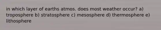 in which layer of earths atmos. does most weather occur? a) troposphere b) stratosphere c) mesosphere d) thermosphere e) lithosphere