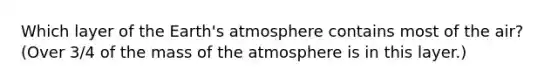 Which layer of the <a href='https://www.questionai.com/knowledge/kRonPjS5DU-earths-atmosphere' class='anchor-knowledge'>earth's atmosphere</a> contains most of the air? (Over 3/4 of the mass of the atmosphere is in this layer.)