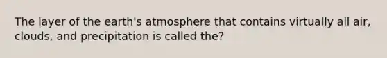 The layer of the <a href='https://www.questionai.com/knowledge/kRonPjS5DU-earths-atmosphere' class='anchor-knowledge'>earth's atmosphere</a> that contains virtually all air, clouds, and precipitation is called the?